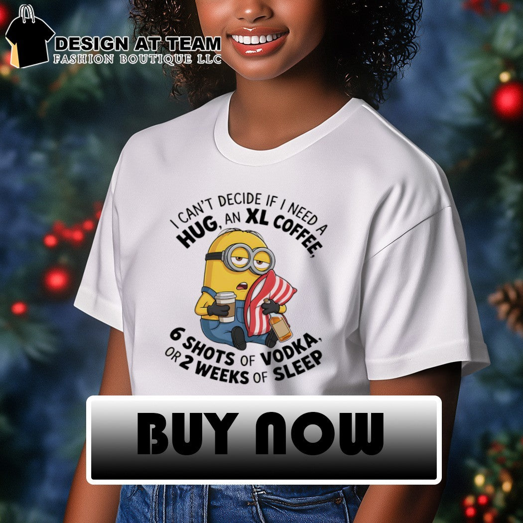Minion I can’t decide if I need a hug an xl coffee or 2 weeks of sleep 6 shots of vodka shirt