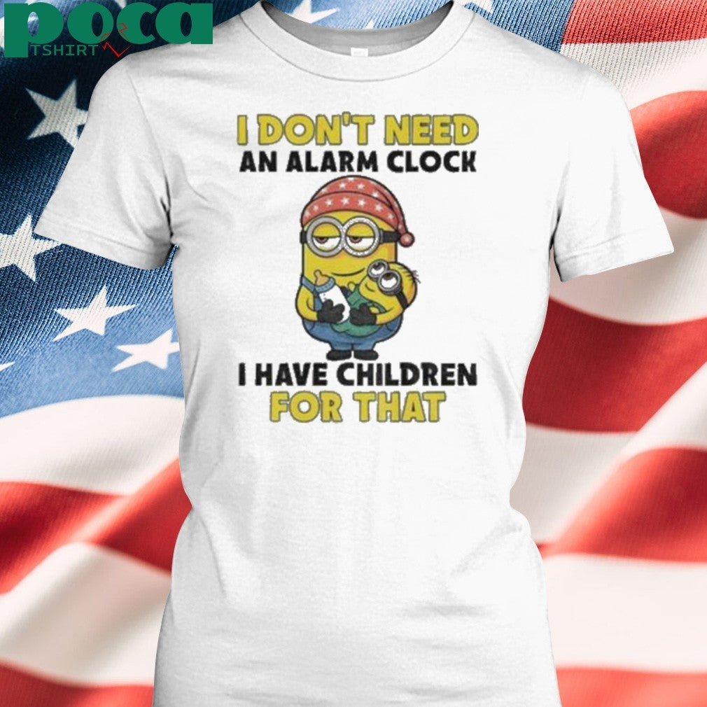 Minion I don’t need an alarm clock I have children for that shirt