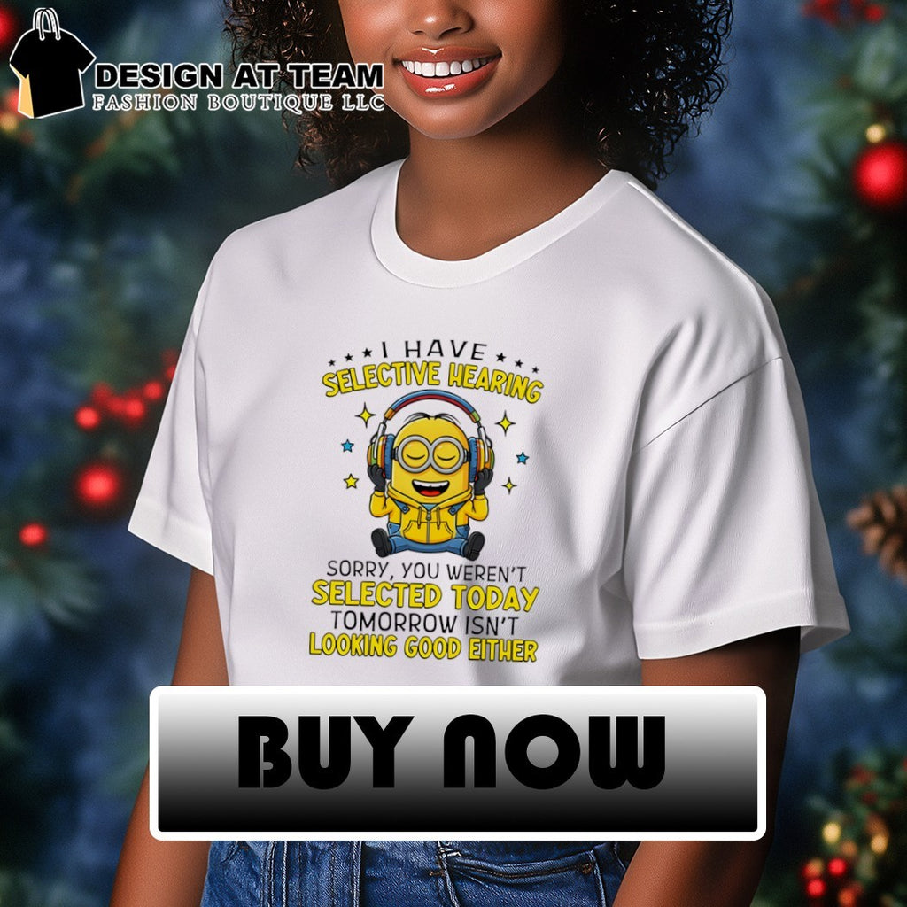 Minion I have selective hearing sorry you weren’t selected today tomorrow isn’t looking shirt