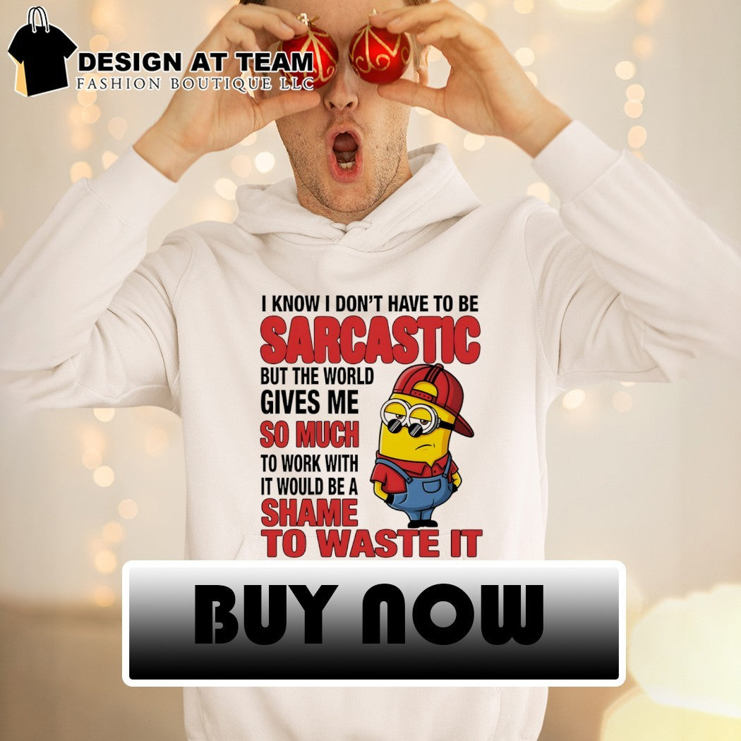 Minion I know I don’t have to be sarcastic but the world gives me so much to work with it would shirt