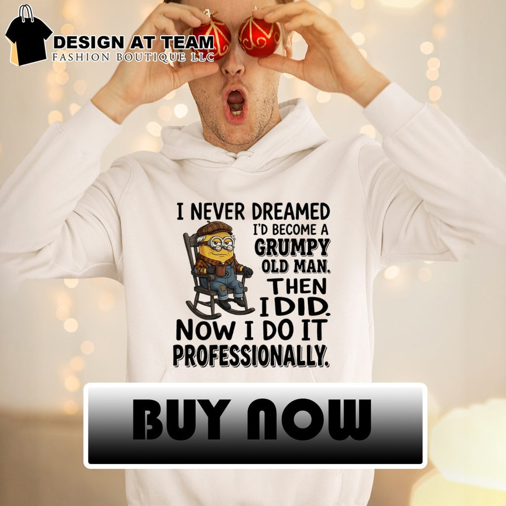 Minion I never dreamed I’d become a grumpy old man then I did now I do it professionally shirt