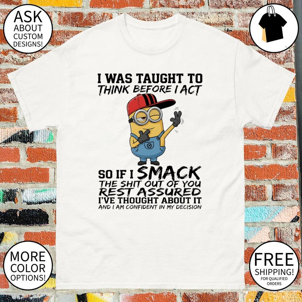 Minion I was taught to think before I act so if I smack the shit out of you rest assured I’ve thought shirt
