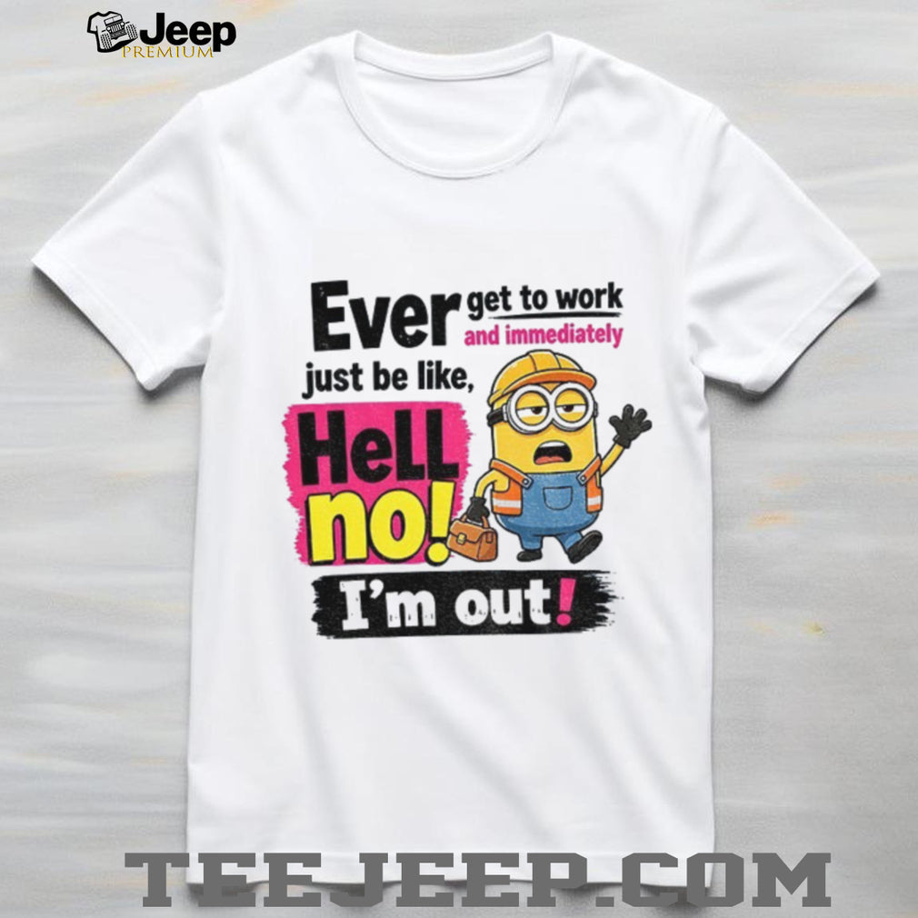 Minion Worker Apparel Ever Get To Work And Immediately Hell No I’m Out Shirts