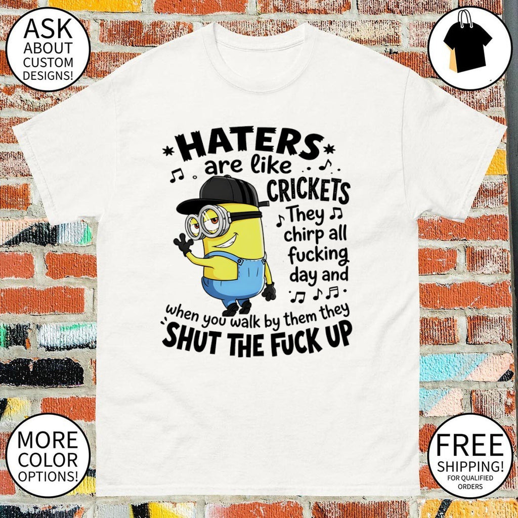 Minion haters are like crickets they chirp all fucking day and when you walk by them they shut the shirt