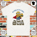 Minion my moral in life is simple you treat me good and I’ll definitely treat you better shirt