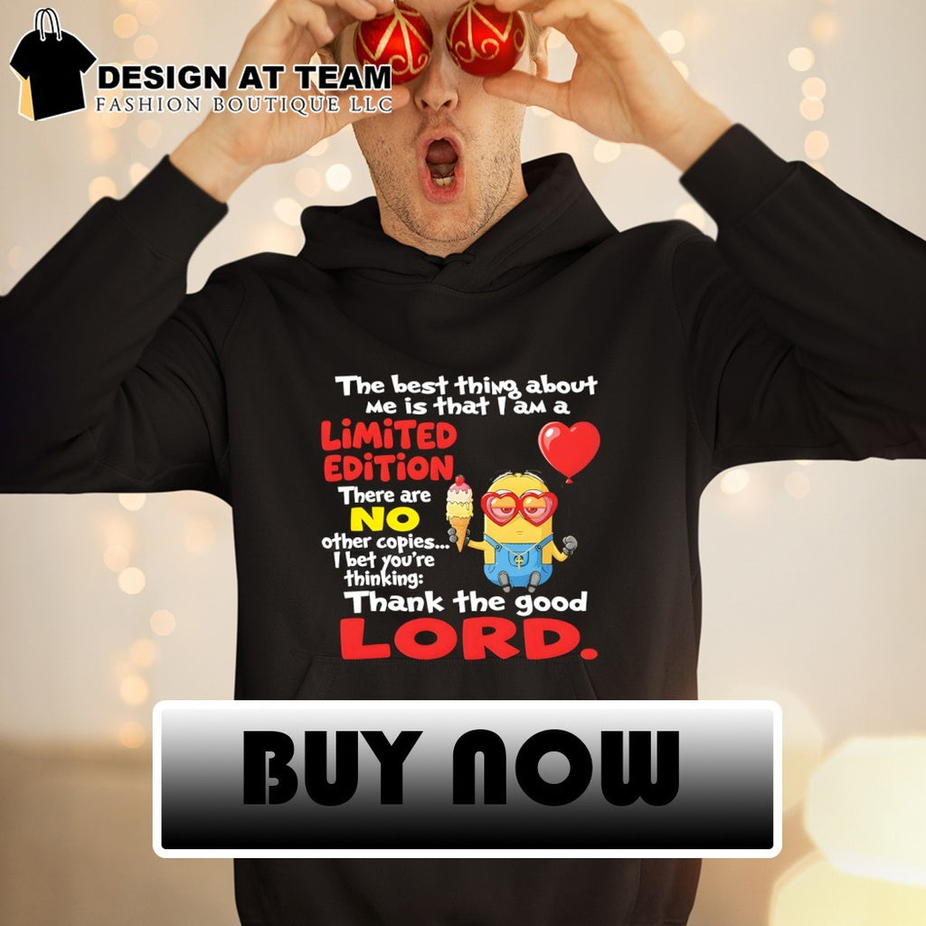 Minion the best thing about me is that I am a limited edition there are no other copies shirt