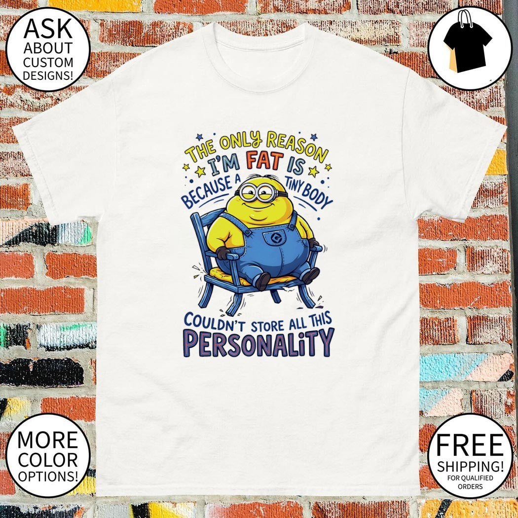 Minion the only reason I’m fat is because a tiny body couldn’t all this personality shirt