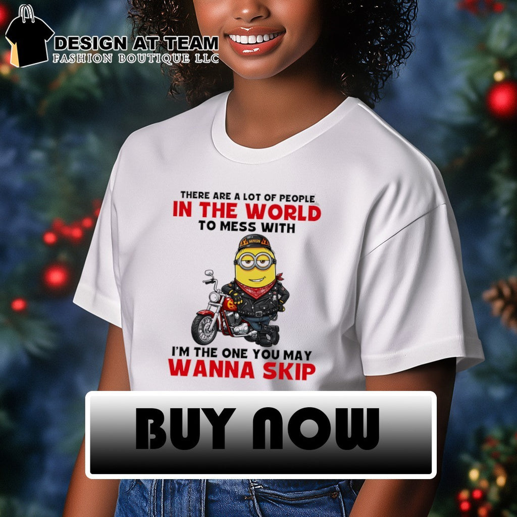 Minion there are a lot of people in the world to mess with I’m the one you may wanna skip shirt
