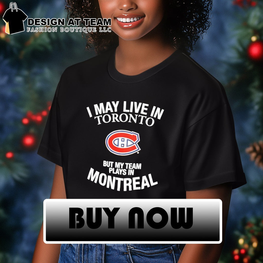 Montreal Canadiens I May Live In Toronto But My Team Plays In Montreal NHL Hockey shirt