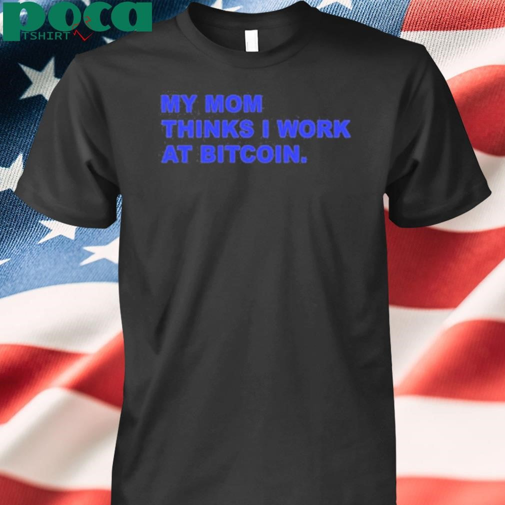 My Mom Thinks I Work At Bitcoin Shirt
