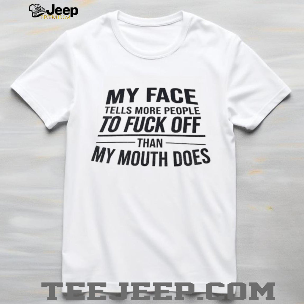 My face tells more people to fuck off than my mouth does shirt
