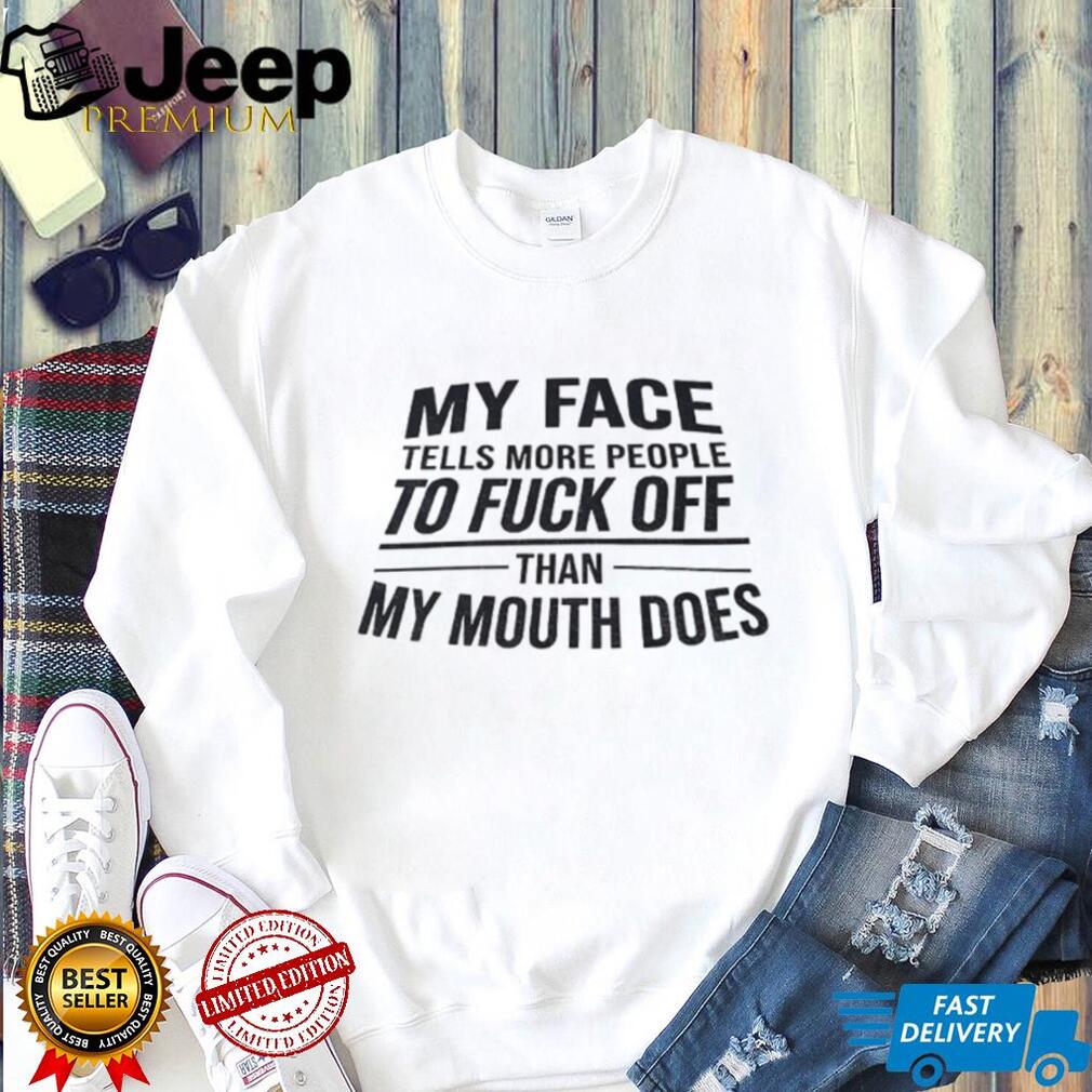 My face tells more people to fuck off than my mouth does shirt