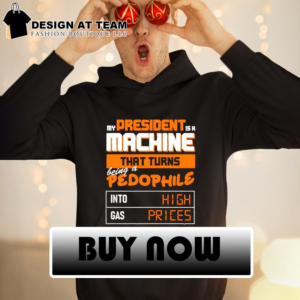 My president is a machine that turns being a pedophile into high gas prices shirt