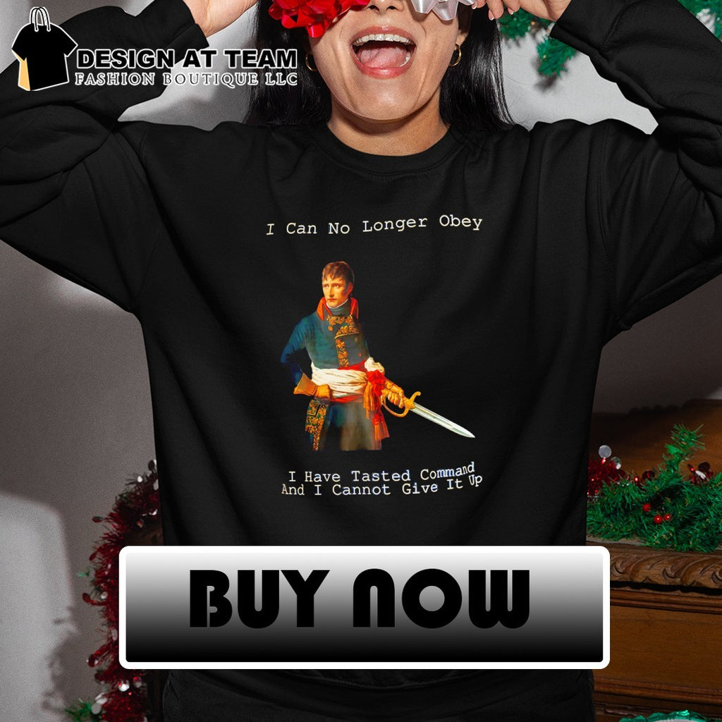 Napoleon Bonaparte I can no longer Obey I have Tasted command and I cannot give it up shirt