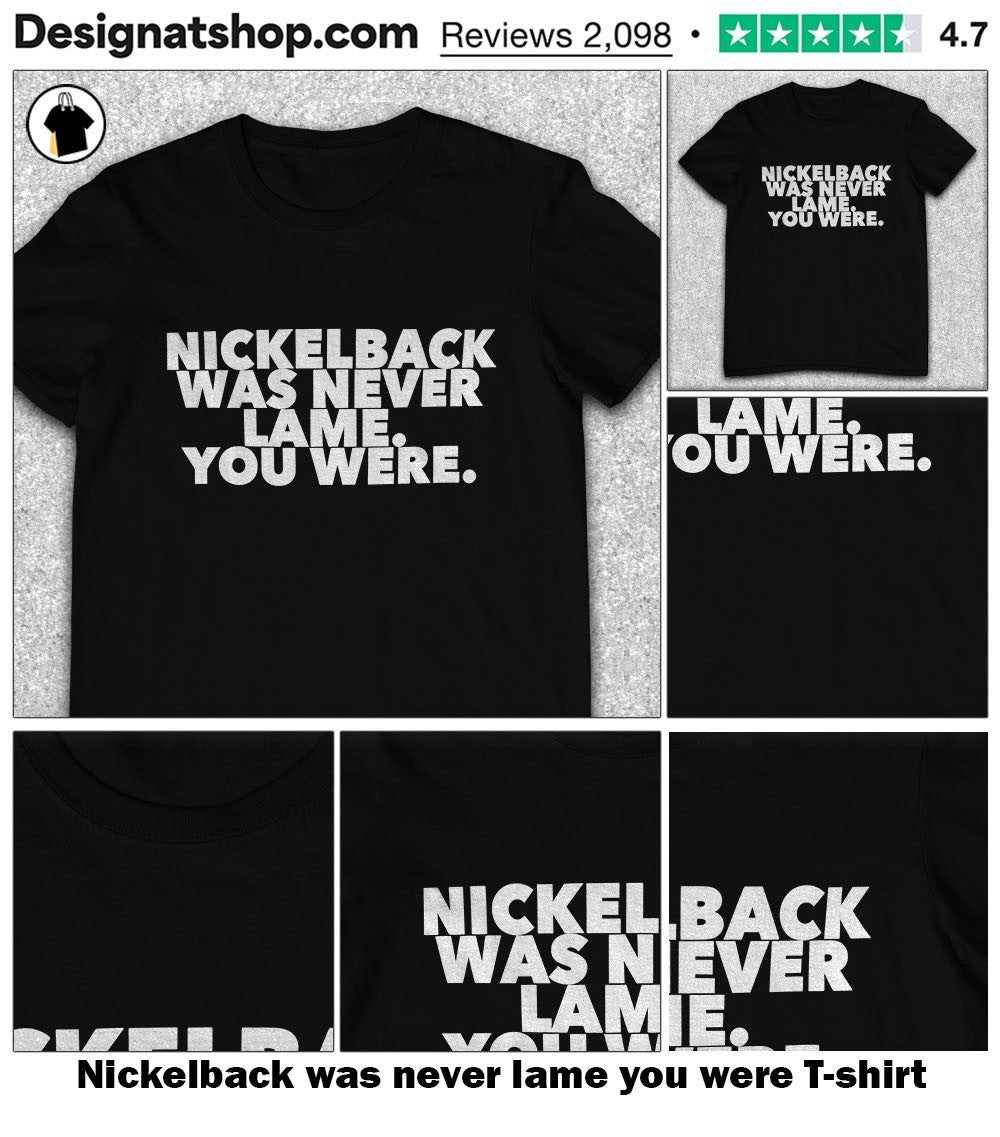 Nickelback was never lame you were shirt