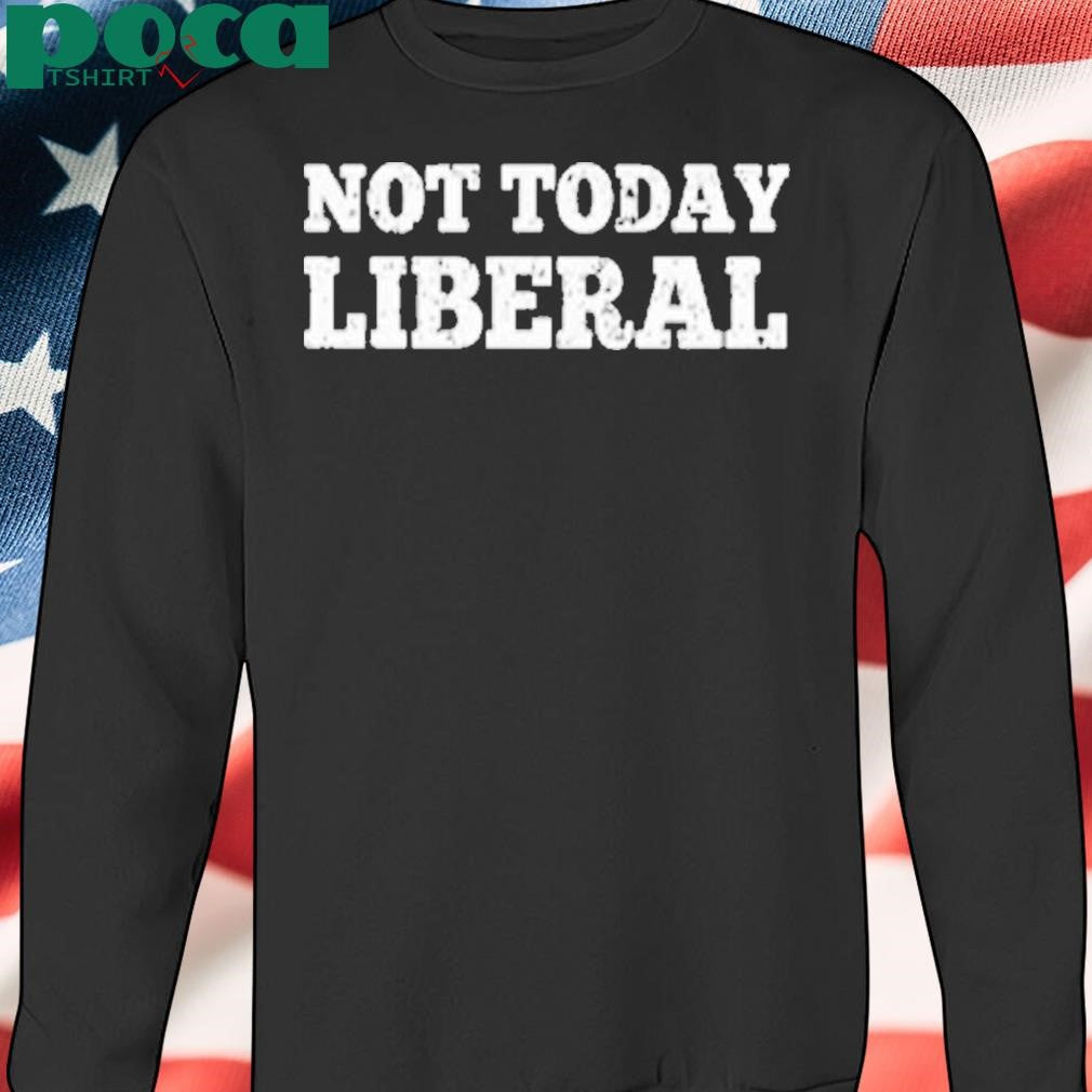 Not Today Liberal Shirt