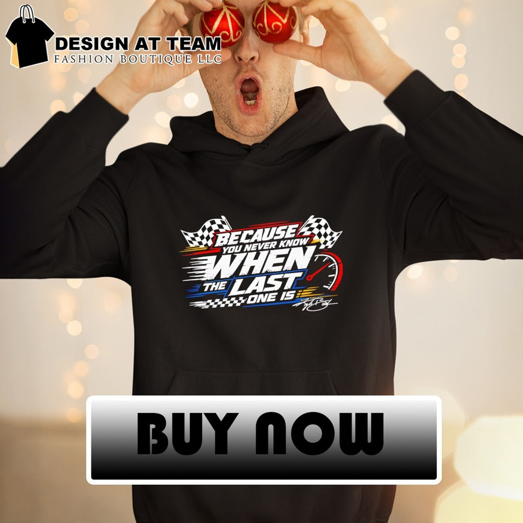 Because You Never Know When The Last One Is Racing shirt