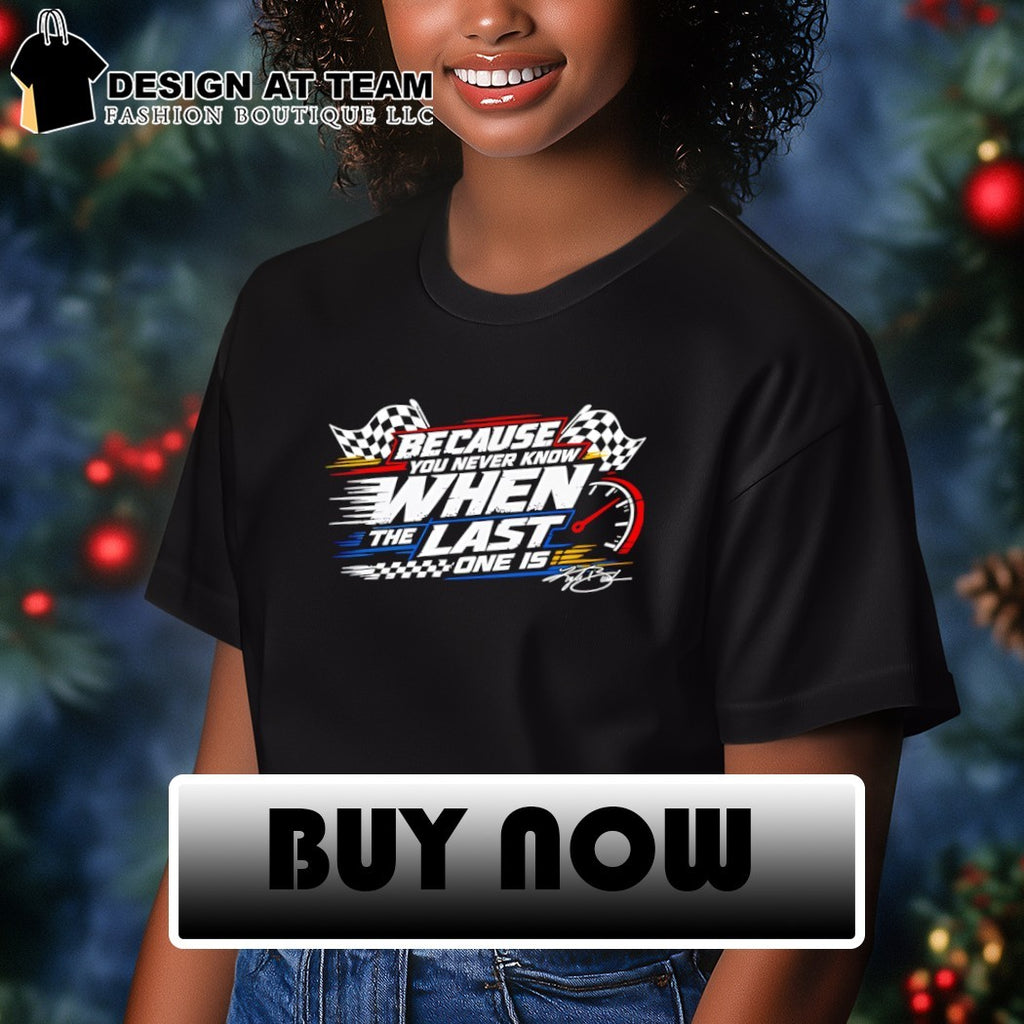 Because You Never Know When The Last One Is Racing shirt