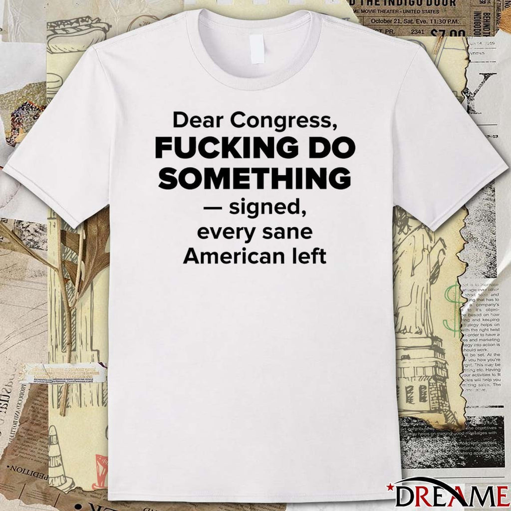 Dear Congress Fucking Do Something Signed Every Sane American Left t-shirt