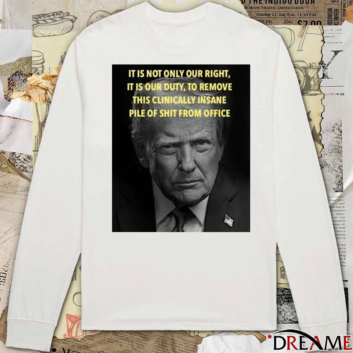 Donald Trump It Is Not Only Our Right It Is Our Duty To Remove This Clinically Insane Pile Of Shit From Office t-shirt
