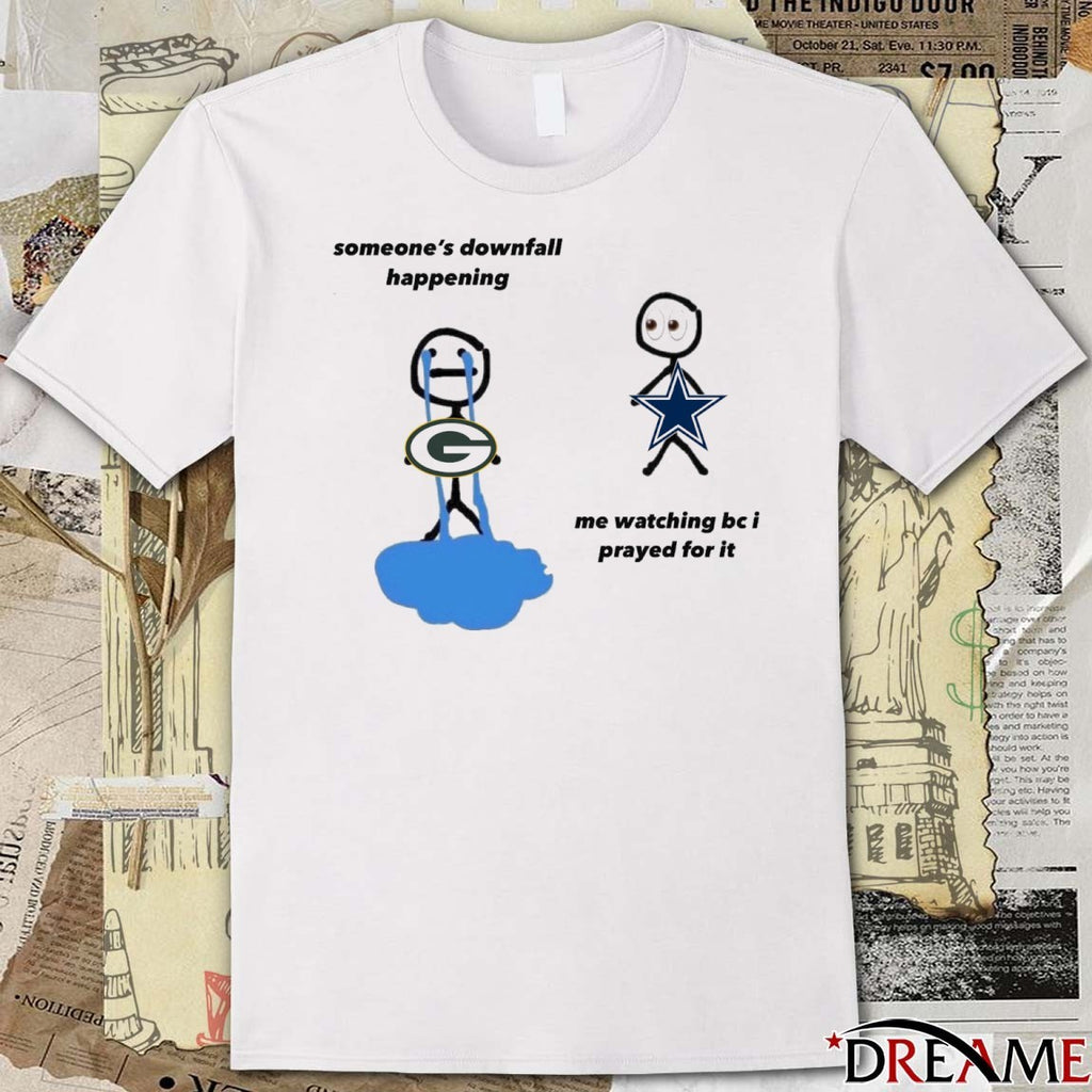 Green Bay Packers Someone’s Downfall Happening, Dallas Cowboys Me Watching Be I Prayed For It t-shirt
