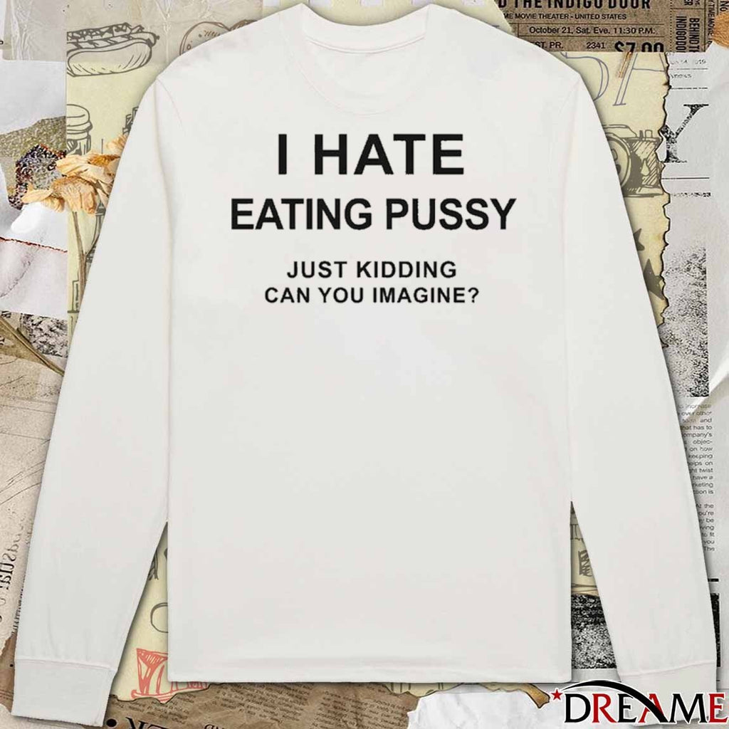 I Hate Eating Pussy Just Kidding, Can You Imagine t-shirt