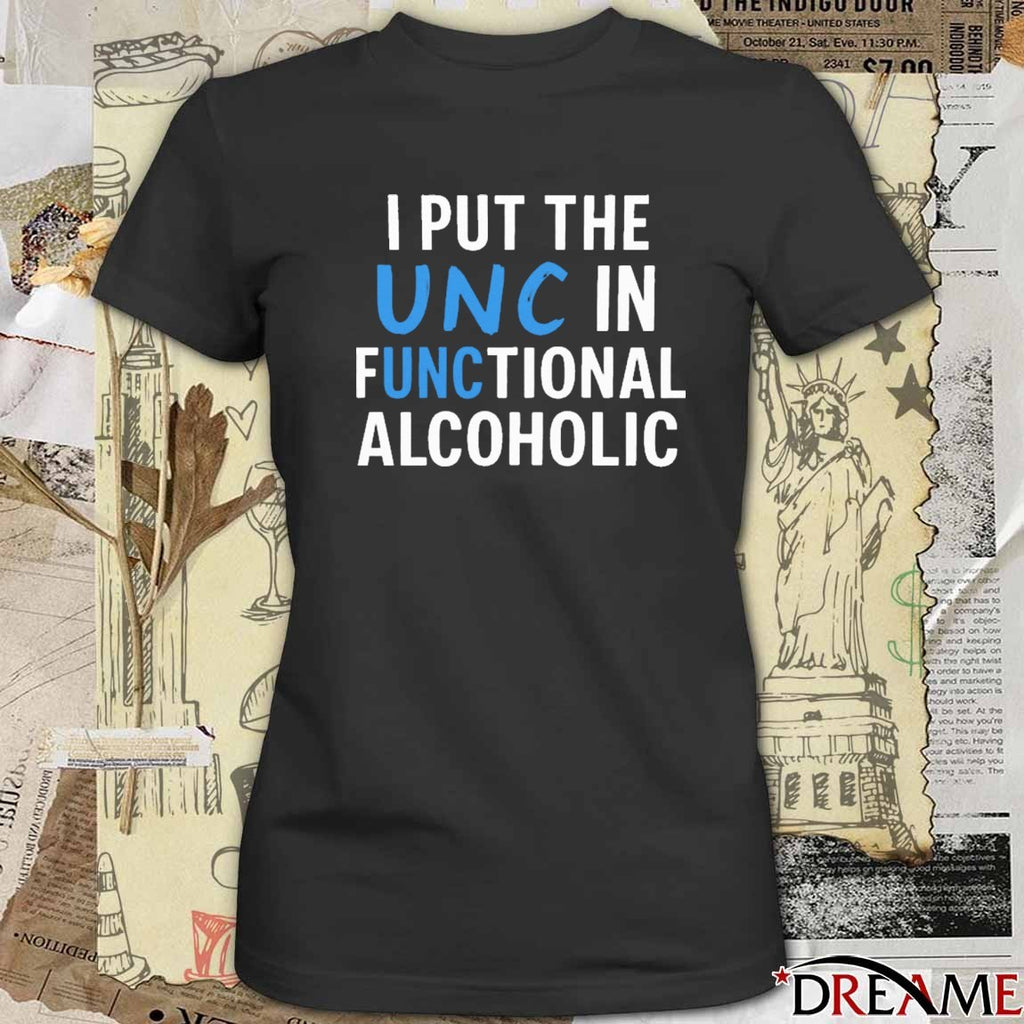 I Put The UNC In Functional Alcoholic That Go Hard t-shirt