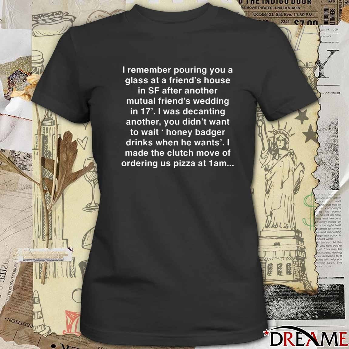 I Remember Pouring You A Glass At A Friend’s House I Made The Clutch Move Of Ordering Pizza t-shirt