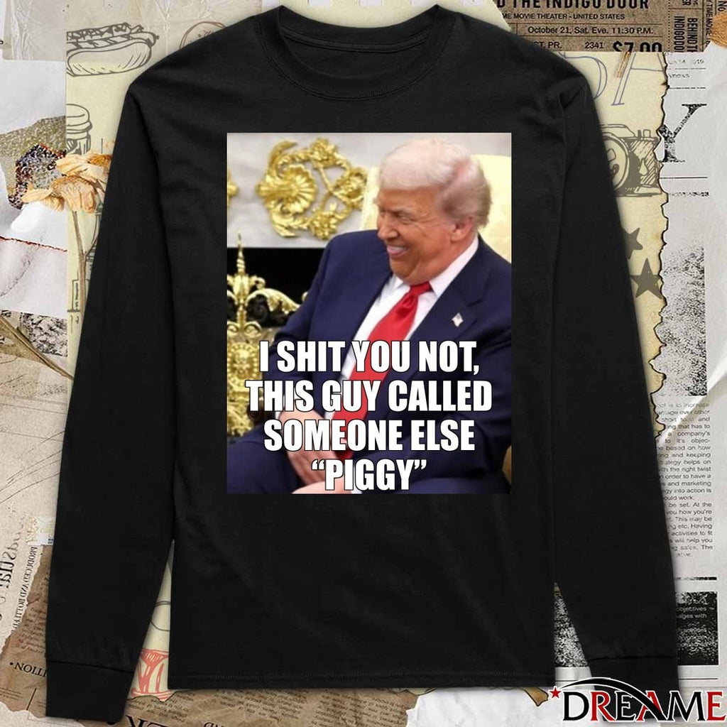 I Shit You Not This Guy Called Someone Else Piggy Donald Trump Meme t-shirt