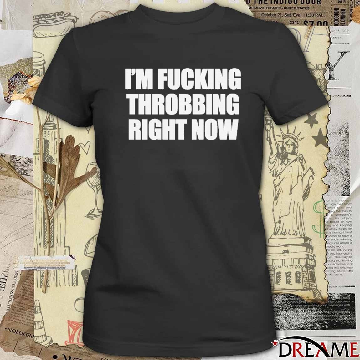 I’m Fucking Throbbing Right Now t-shirt