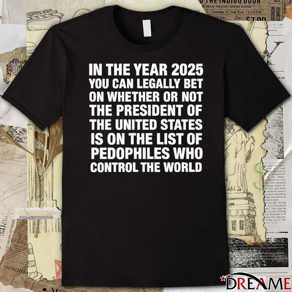 In The Year 2025 You Can Legally Bet Money On Whether Or Not The President Of The United States Is On The List Of Pedophiles Who Control The World t-shirt