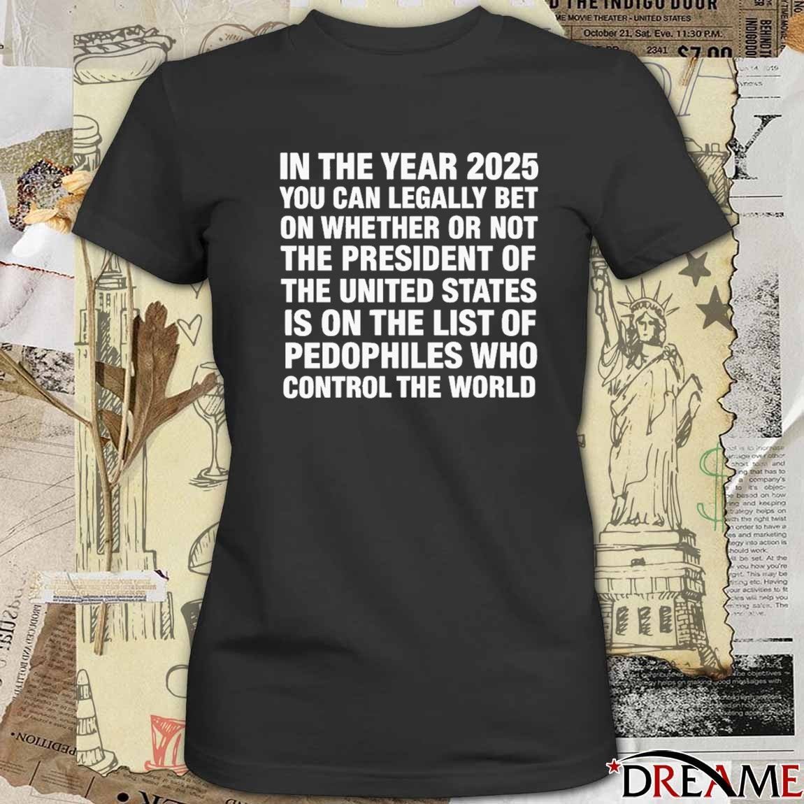 In The Year 2025 You Can Legally Bet Money On Whether Or Not The President Of The United States Is On The List Of Pedophiles Who Control The World t-shirt
