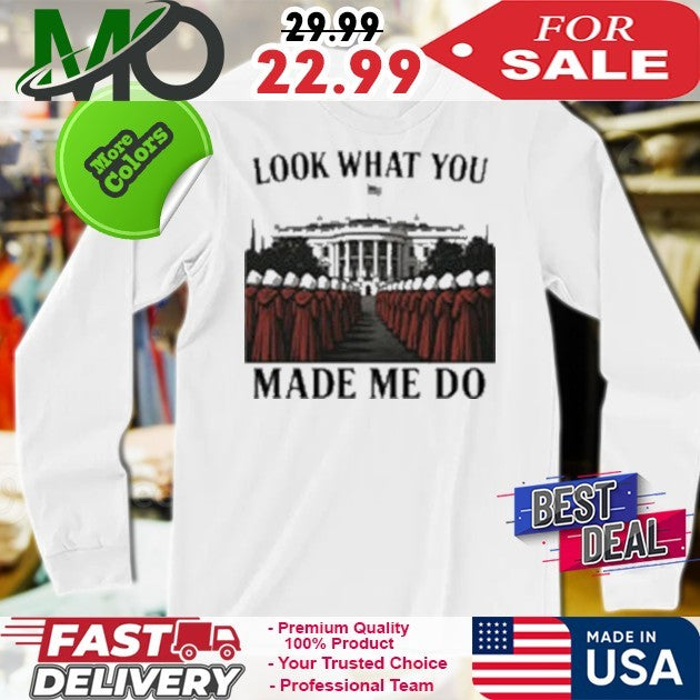 Look What You Made Me Do Handmaid’s Tale White House Feminist Shirt