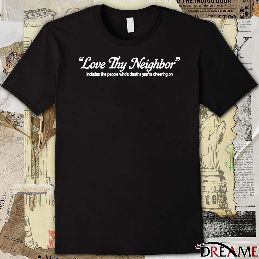 Love Thy Neighbor Includes The People Who’s Deaths You’re Cheering On t-shirt