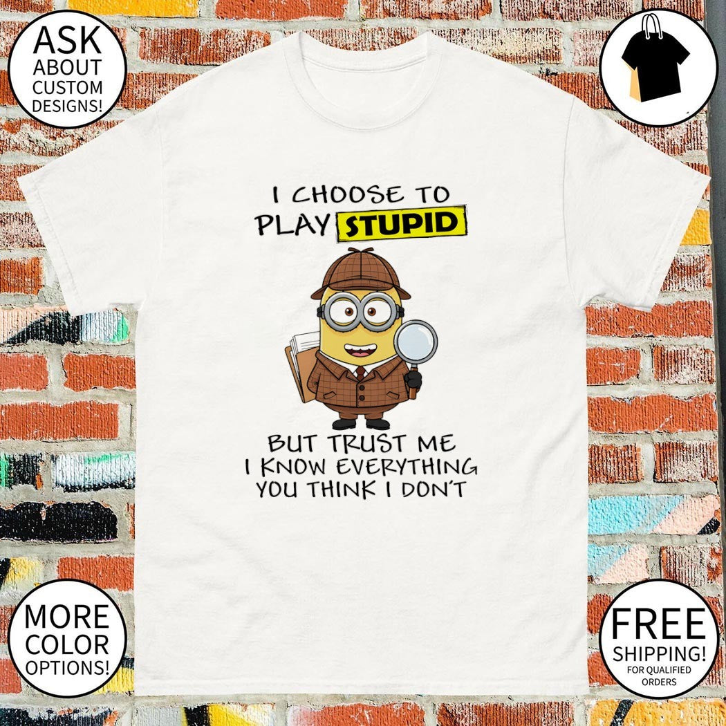 Minion I choose to play stupid but trust me I know everything you think I don’t shirt