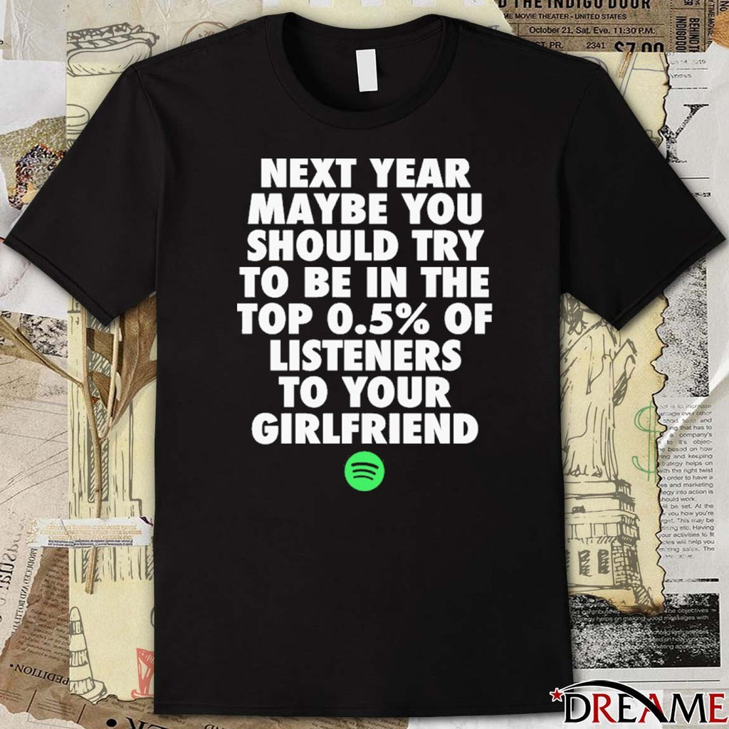 Next Year Maybe You Should Try To Be In The Top 0.5% Of Listeners To Your Girlfriend t-shirt