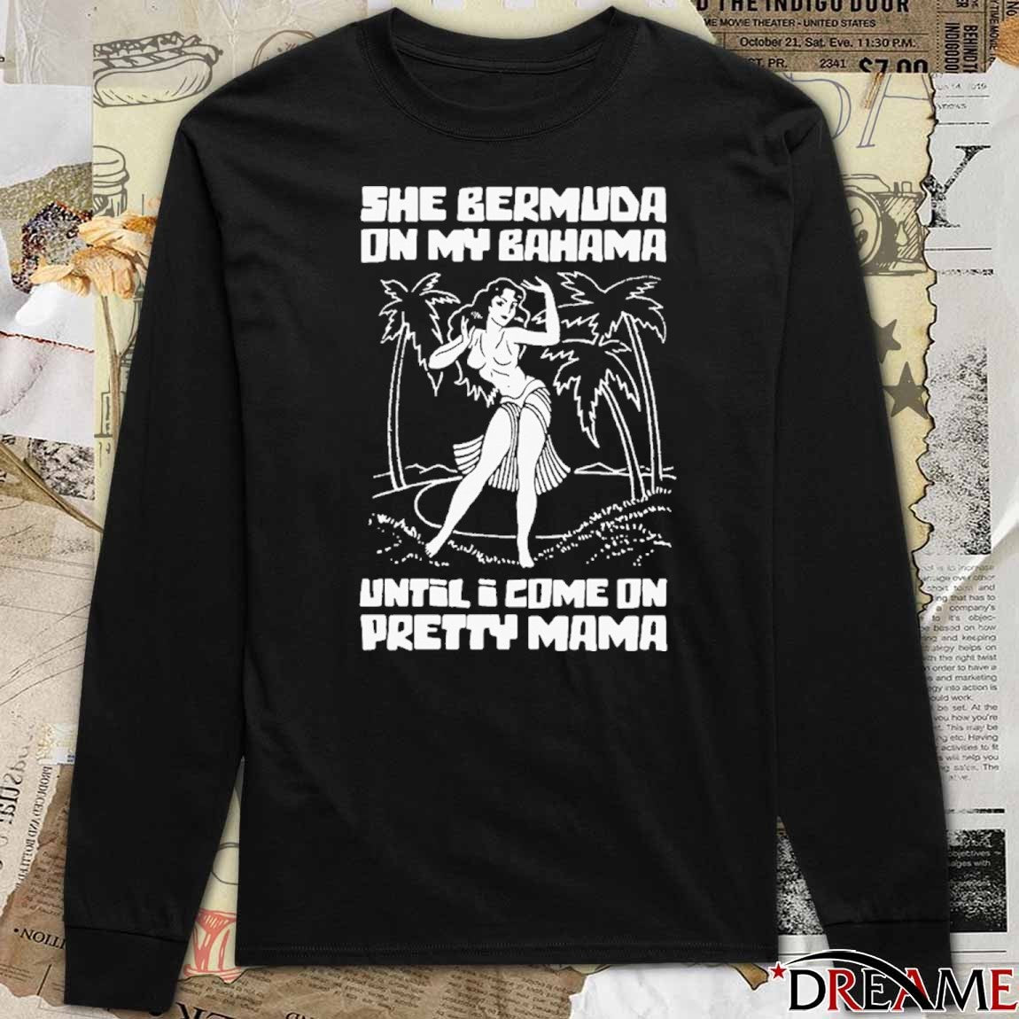 She Bermuda On My Bahama Until I Come On Pretty Mama t-shirt