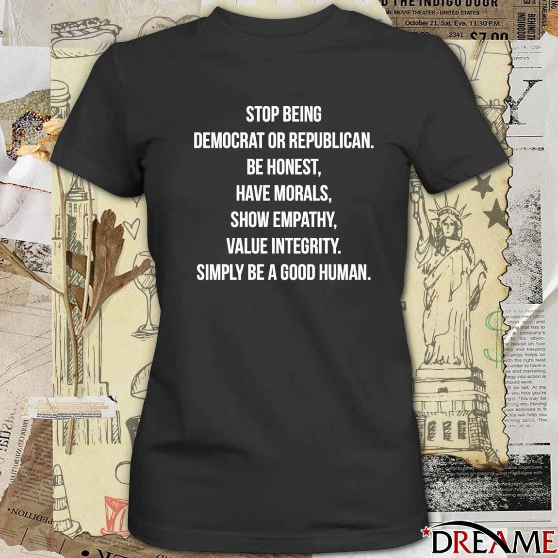 Stop Being Democrat Or Republican Be Honest Have Morals Show Empathy Value Integrity Simply Be A Good Human t-shirt