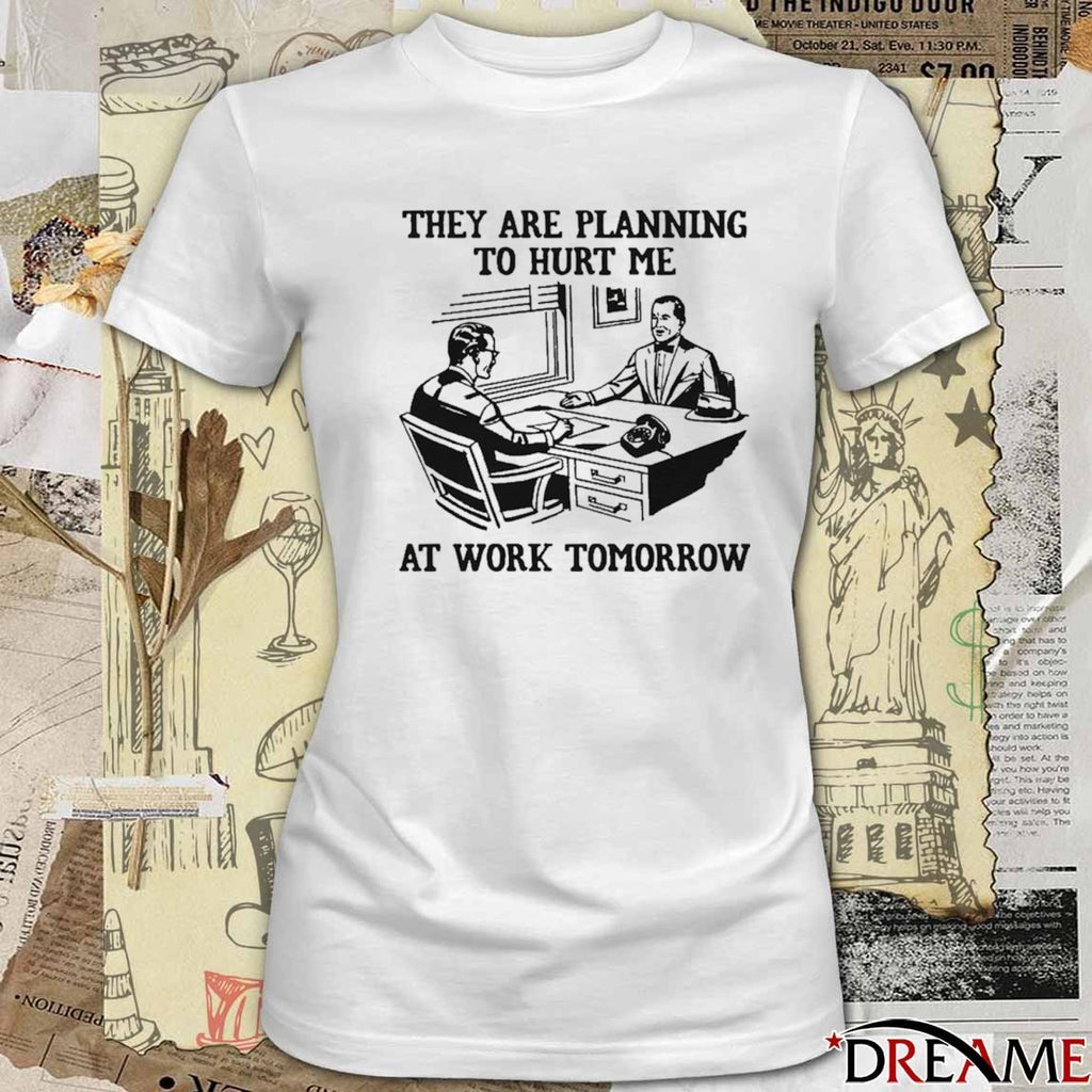 They Are Planning To Hurt Me At Work Tomorrow t-shirt