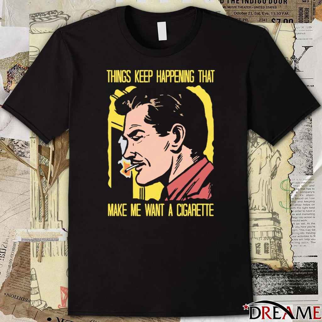 Things Keep Happening That Make Me Want A Cigarette That Go Hard t-shirt