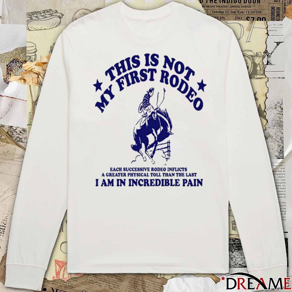 This Is Not My First Rodeo A Greater Physical Toll Than The Last I Am In Incredible Pain t-shirt