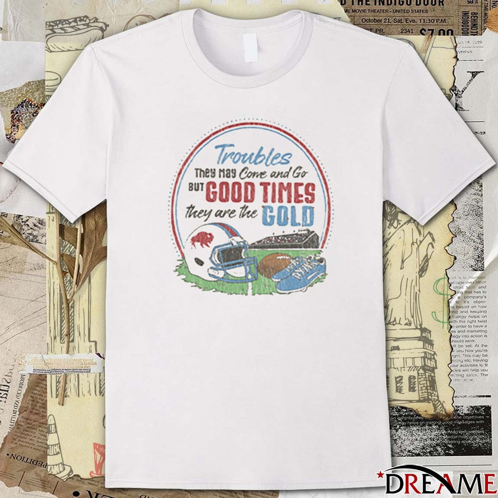 Troubles They May Corve and Go BUT GOOD TIMES they are the GOLD t-shirt