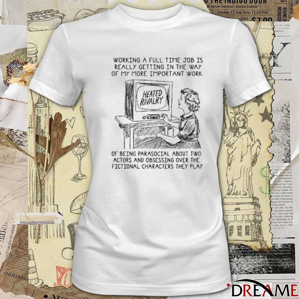 Working A Full Time Job Is Really Getting In The Way Of My More Important Work Of Being Parasocial t-shirt