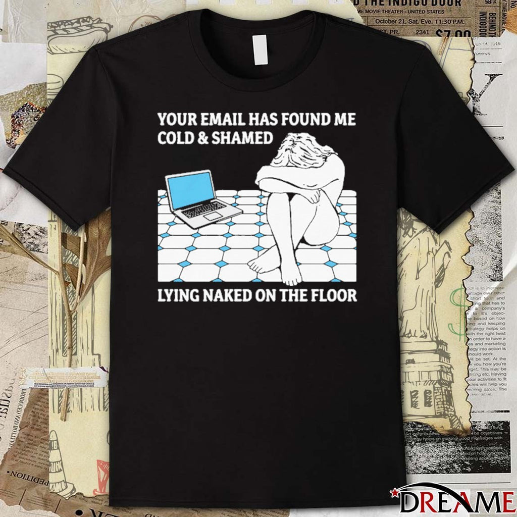 Your Email Has Found Me Cold and Shamed Lying Naked On The Floor t-shirt