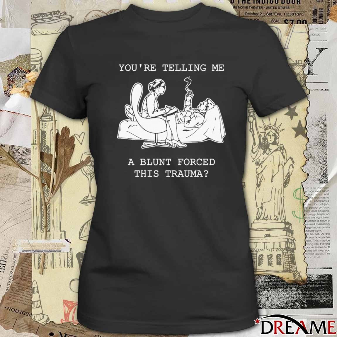 You’re Telling Me A Blunt Forced This Trauma t-shirt