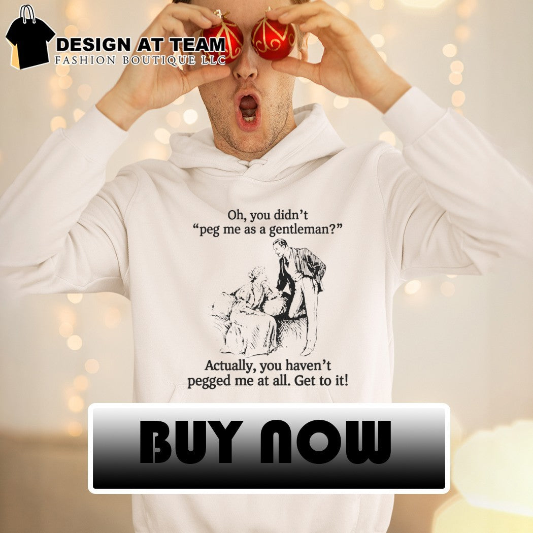 Oh you didn’t peg me as a gentleman actually you haven’t pegged me at all shirt