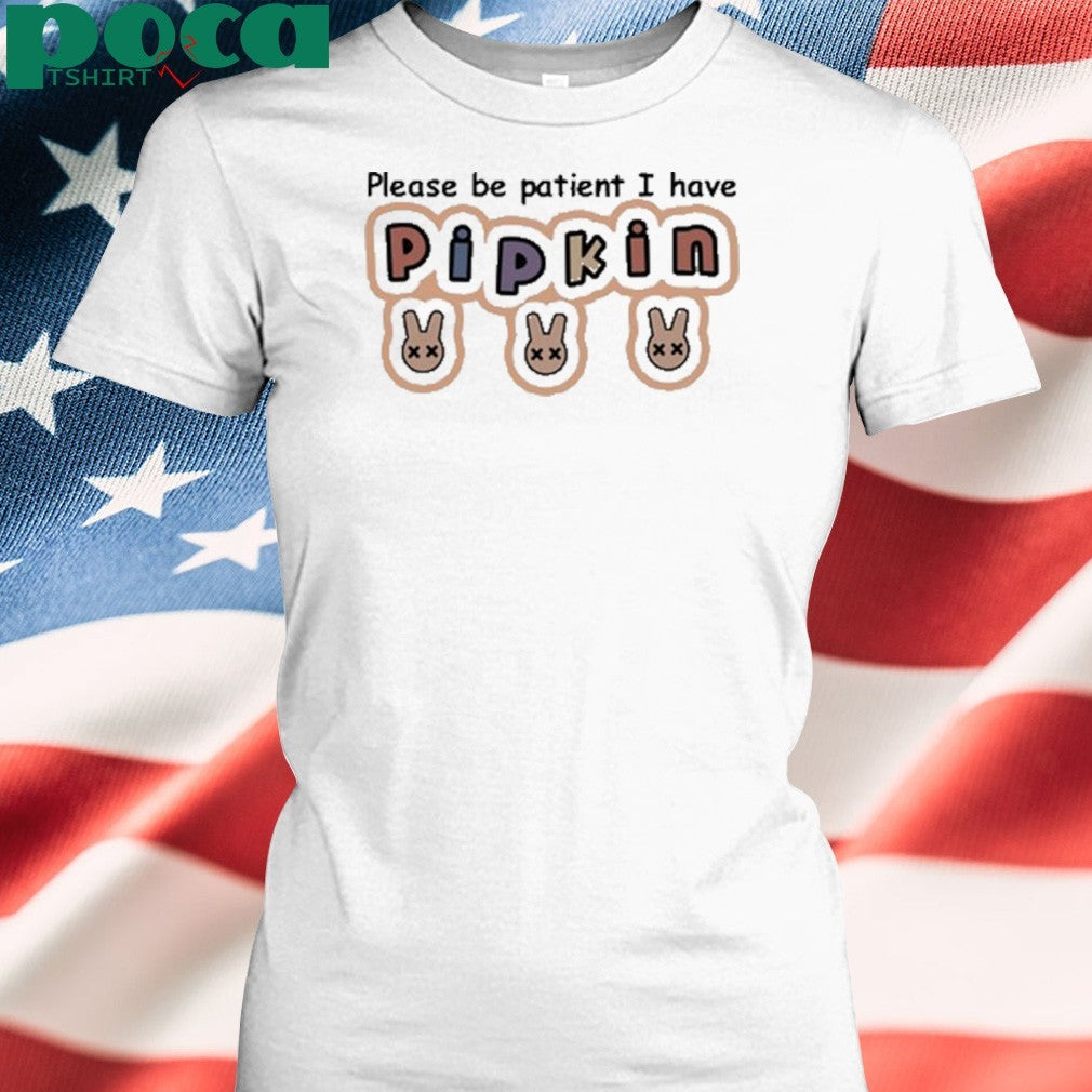 Please Be Patient I Have Pipkin Shirt