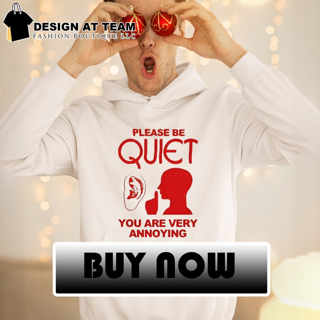 Please be quiet you are very annoying shirt