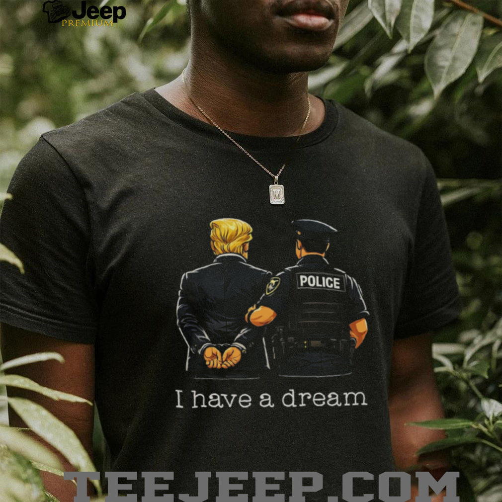 Political Humor I Have A Dream Police Arrest Shirt