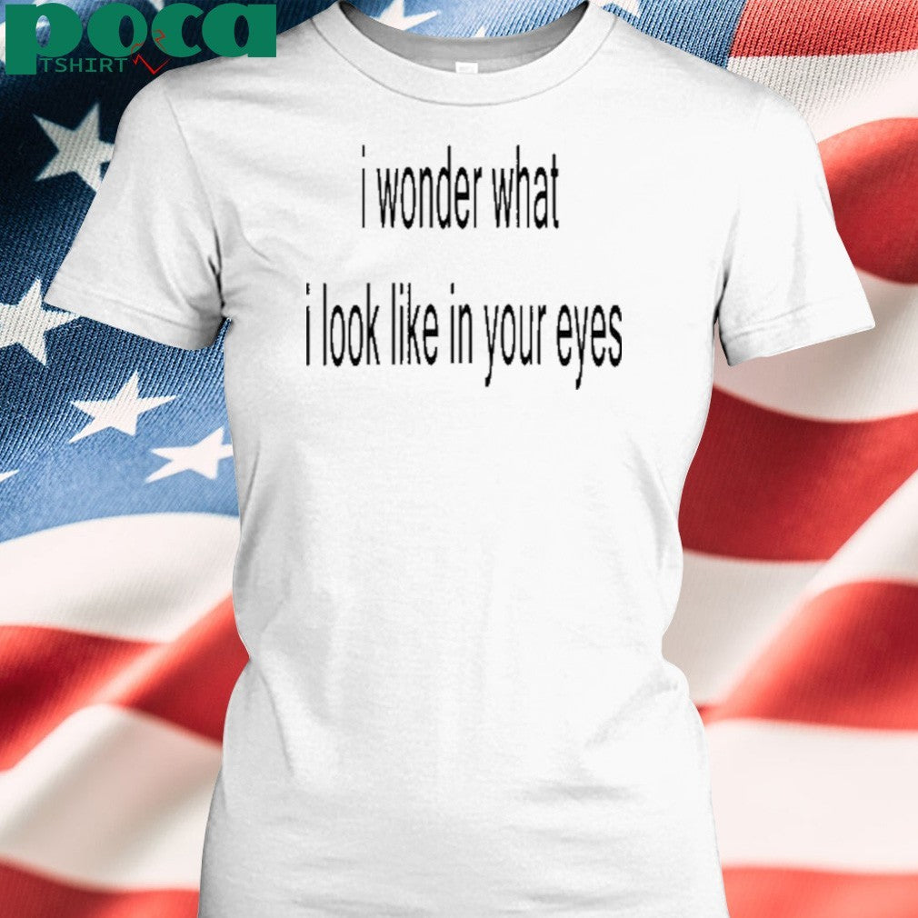 I Wonder What I Look Like In Your Eyes Shirt